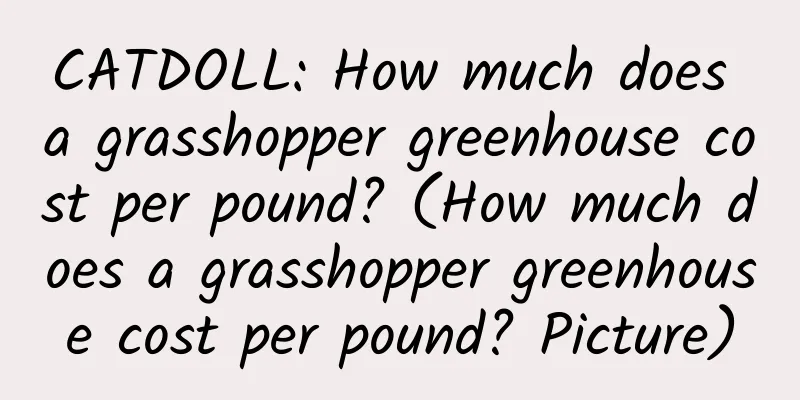 CATDOLL: How much does a grasshopper greenhouse cost per pound? (How much does a grasshopper greenhouse cost per pound? Picture)