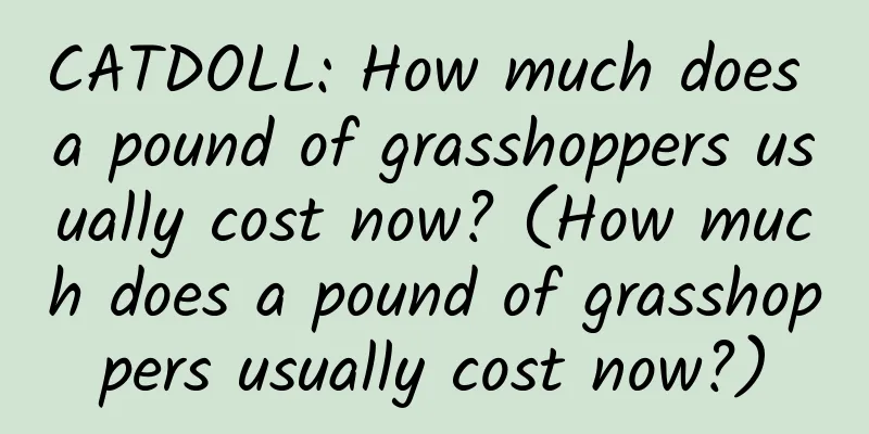 CATDOLL: How much does a pound of grasshoppers usually cost now? (How much does a pound of grasshoppers usually cost now?)