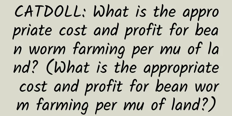 CATDOLL: What is the appropriate cost and profit for bean worm farming per mu of land? (What is the appropriate cost and profit for bean worm farming per mu of land?)