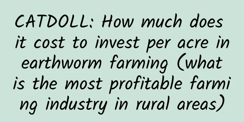 CATDOLL: How much does it cost to invest per acre in earthworm farming (what is the most profitable farming industry in rural areas)