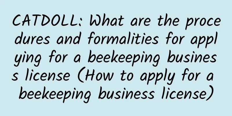 CATDOLL: What are the procedures and formalities for applying for a beekeeping business license (How to apply for a beekeeping business license)