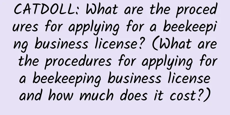 CATDOLL: What are the procedures for applying for a beekeeping business license? (What are the procedures for applying for a beekeeping business license and how much does it cost?)