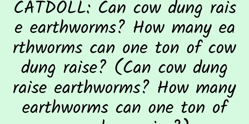 CATDOLL: Can cow dung raise earthworms? How many earthworms can one ton of cow dung raise? (Can cow dung raise earthworms? How many earthworms can one ton of cow dung raise?)