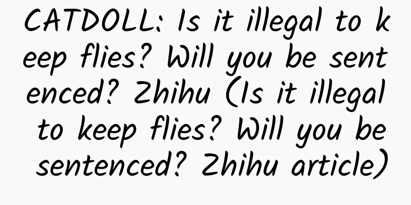 CATDOLL: Is it illegal to keep flies? Will you be sentenced? Zhihu (Is it illegal to keep flies? Will you be sentenced? Zhihu article)
