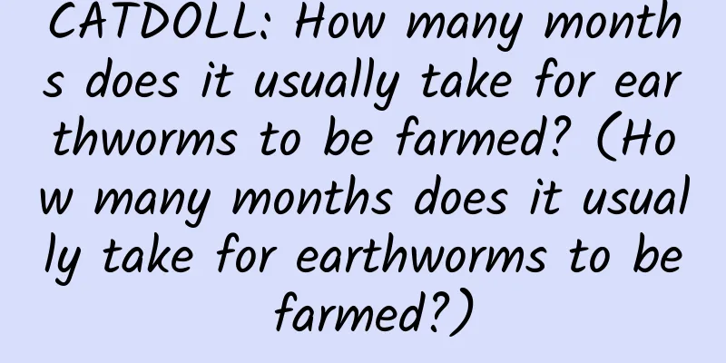 CATDOLL: How many months does it usually take for earthworms to be farmed? (How many months does it usually take for earthworms to be farmed?)