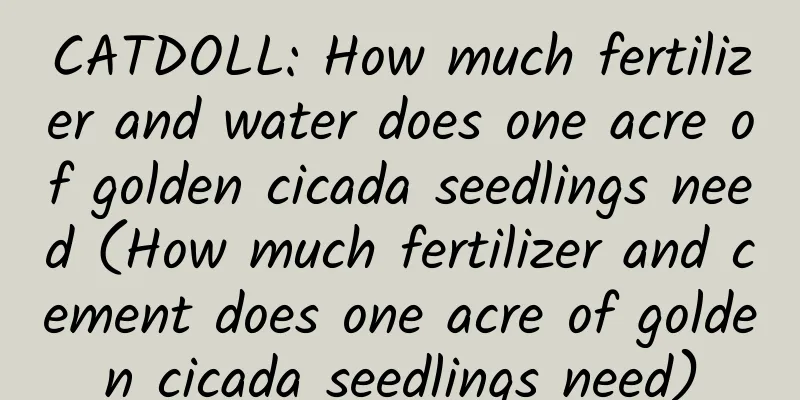 CATDOLL: How much fertilizer and water does one acre of golden cicada seedlings need (How much fertilizer and cement does one acre of golden cicada seedlings need)