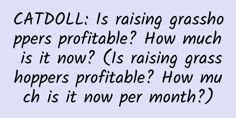 CATDOLL: Is raising grasshoppers profitable? How much is it now? (Is raising grasshoppers profitable? How much is it now per month?)