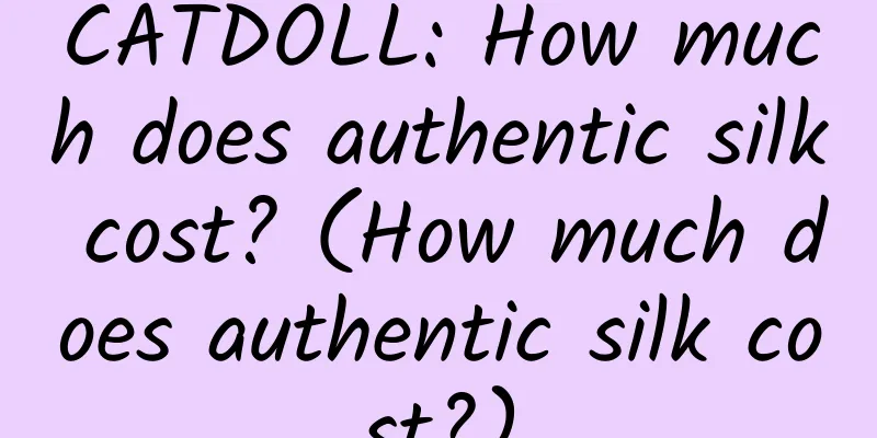 CATDOLL: How much does authentic silk cost? (How much does authentic silk cost?)