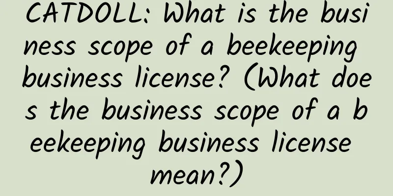 CATDOLL: What is the business scope of a beekeeping business license? (What does the business scope of a beekeeping business license mean?)