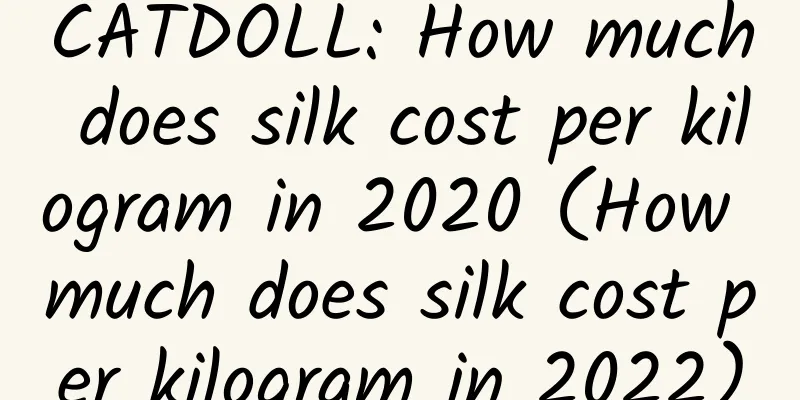 CATDOLL: How much does silk cost per kilogram in 2020 (How much does silk cost per kilogram in 2022)