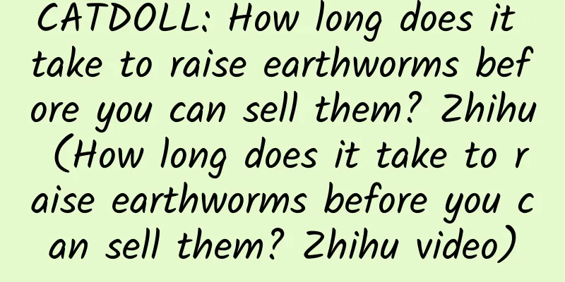 CATDOLL: How long does it take to raise earthworms before you can sell them? Zhihu (How long does it take to raise earthworms before you can sell them? Zhihu video)