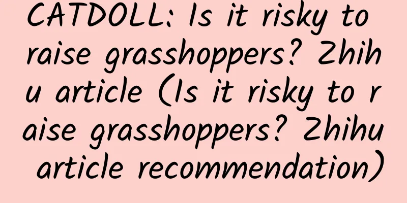 CATDOLL: Is it risky to raise grasshoppers? Zhihu article (Is it risky to raise grasshoppers? Zhihu article recommendation)