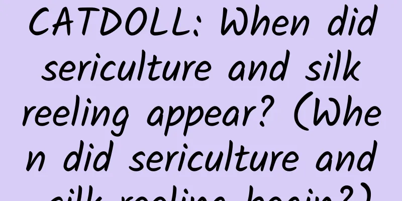 CATDOLL: When did sericulture and silk reeling appear? (When did sericulture and silk reeling begin?)