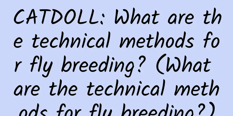CATDOLL: What are the technical methods for fly breeding? (What are the technical methods for fly breeding?)