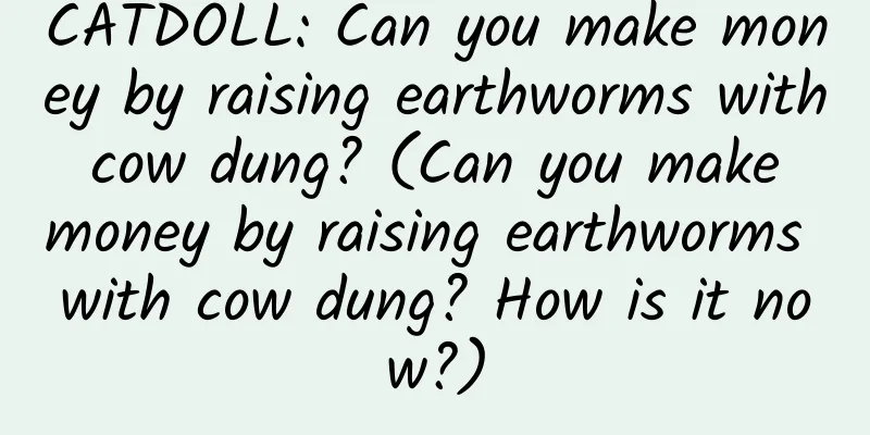 CATDOLL: Can you make money by raising earthworms with cow dung? (Can you make money by raising earthworms with cow dung? How is it now?)