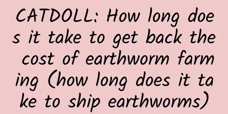 CATDOLL: How long does it take to get back the cost of earthworm farming (how long does it take to ship earthworms)
