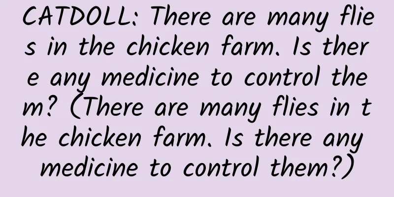 CATDOLL: There are many flies in the chicken farm. Is there any medicine to control them? (There are many flies in the chicken farm. Is there any medicine to control them?)