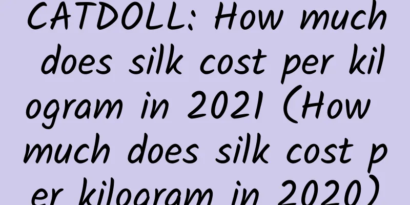 CATDOLL: How much does silk cost per kilogram in 2021 (How much does silk cost per kilogram in 2020)