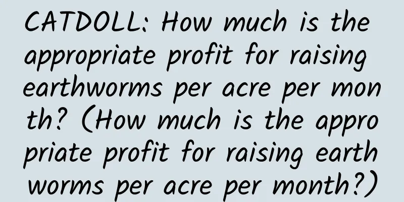 CATDOLL: How much is the appropriate profit for raising earthworms per acre per month? (How much is the appropriate profit for raising earthworms per acre per month?)
