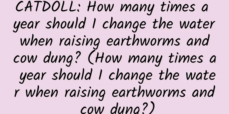 CATDOLL: How many times a year should I change the water when raising earthworms and cow dung? (How many times a year should I change the water when raising earthworms and cow dung?)