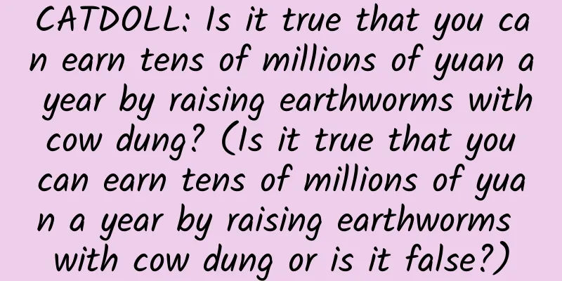CATDOLL: Is it true that you can earn tens of millions of yuan a year by raising earthworms with cow dung? (Is it true that you can earn tens of millions of yuan a year by raising earthworms with cow dung or is it false?)