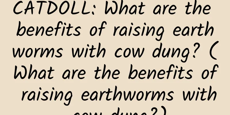 CATDOLL: What are the benefits of raising earthworms with cow dung? (What are the benefits of raising earthworms with cow dung?)