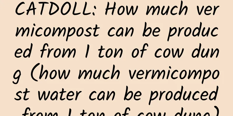 CATDOLL: How much vermicompost can be produced from 1 ton of cow dung (how much vermicompost water can be produced from 1 ton of cow dung)