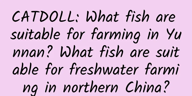 CATDOLL: What fish are suitable for farming in Yunnan? What fish are suitable for freshwater farming in northern China?