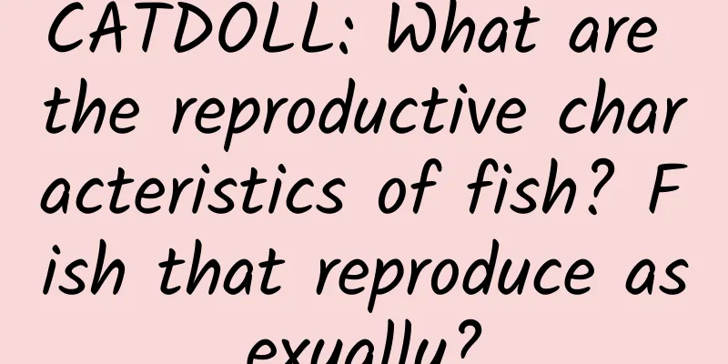 CATDOLL: What are the reproductive characteristics of fish? Fish that reproduce asexually?