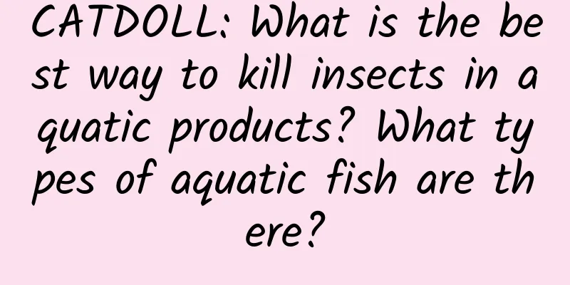 CATDOLL: What is the best way to kill insects in aquatic products? What types of aquatic fish are there?