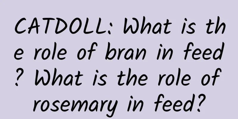 CATDOLL: What is the role of bran in feed? What is the role of rosemary in feed?