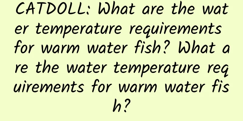 CATDOLL: What are the water temperature requirements for warm water fish? What are the water temperature requirements for warm water fish?