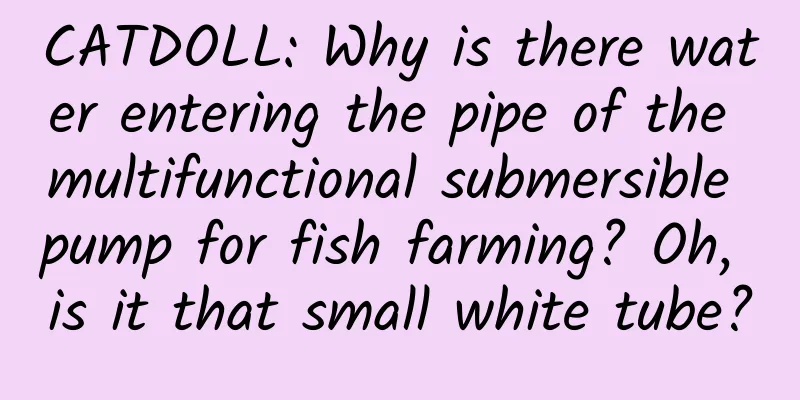 CATDOLL: Why is there water entering the pipe of the multifunctional submersible pump for fish farming? Oh, is it that small white tube?