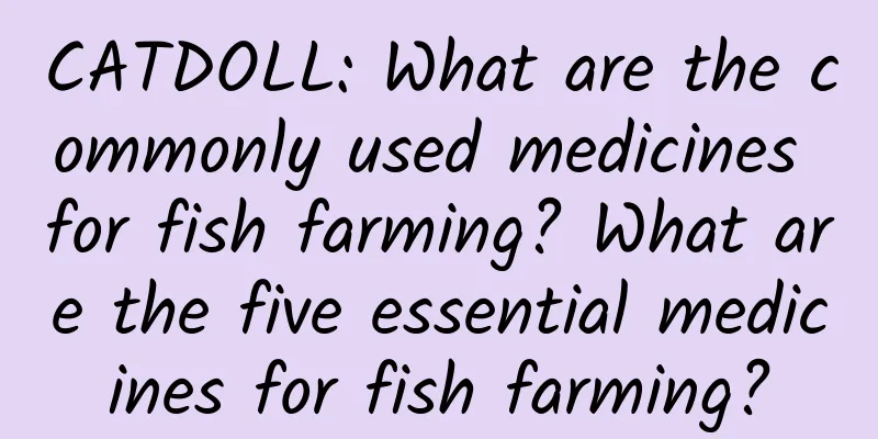 CATDOLL: What are the commonly used medicines for fish farming? What are the five essential medicines for fish farming?