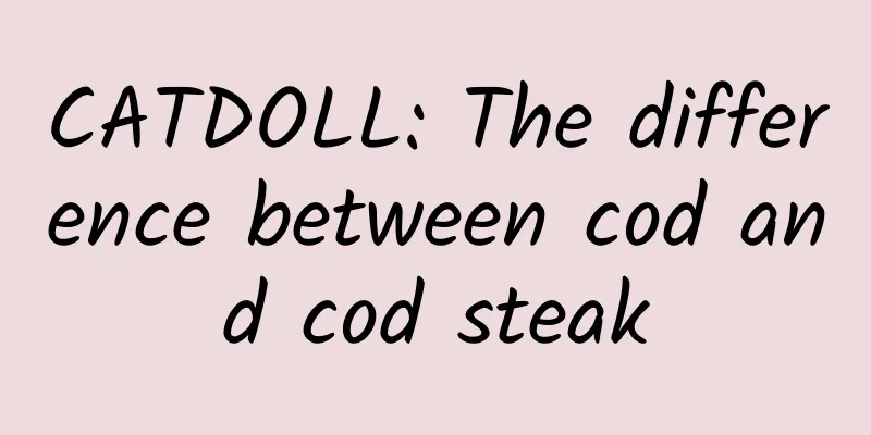CATDOLL: The difference between cod and cod steak