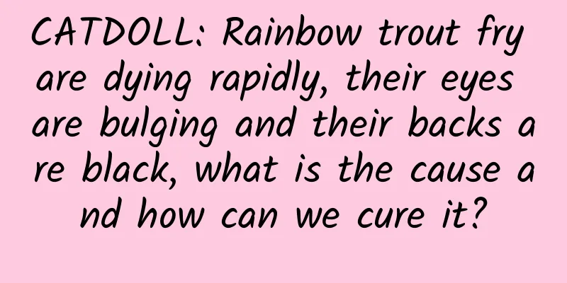 CATDOLL: Rainbow trout fry are dying rapidly, their eyes are bulging and their backs are black, what is the cause and how can we cure it?