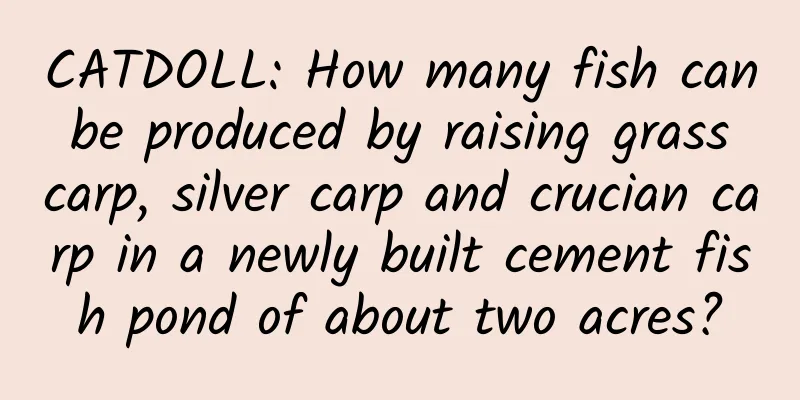 CATDOLL: How many fish can be produced by raising grass carp, silver carp and crucian carp in a newly built cement fish pond of about two acres?
