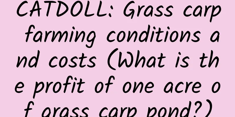 CATDOLL: Grass carp farming conditions and costs (What is the profit of one acre of grass carp pond?)