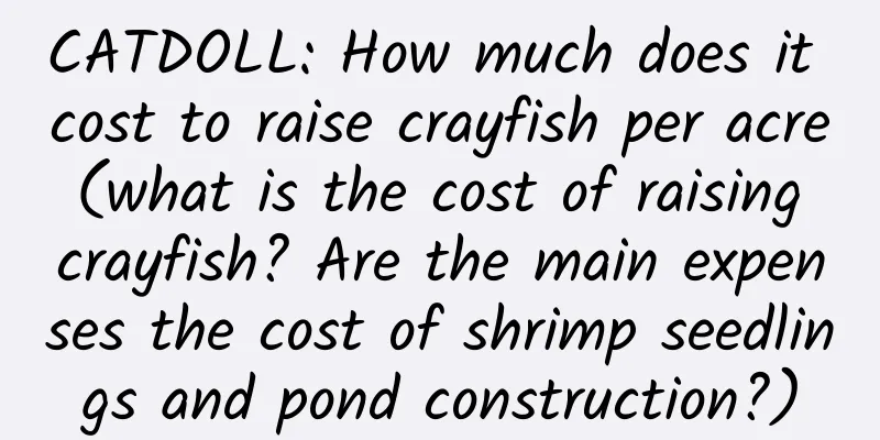CATDOLL: How much does it cost to raise crayfish per acre (what is the cost of raising crayfish? Are the main expenses the cost of shrimp seedlings and pond construction?)