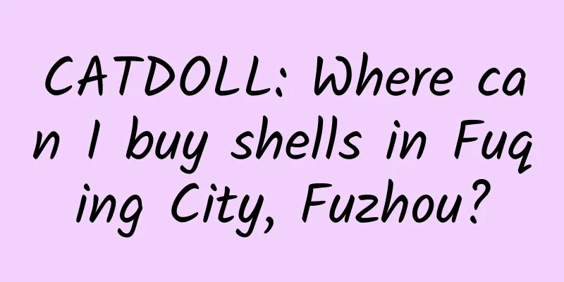 CATDOLL: Where can I buy shells in Fuqing City, Fuzhou?