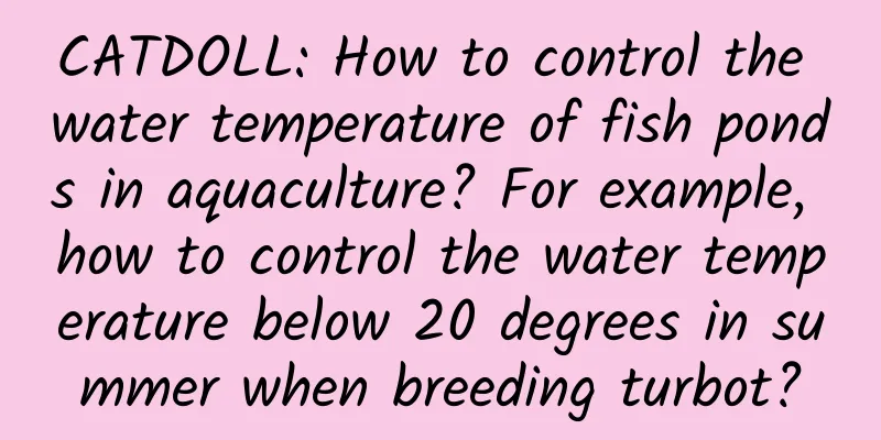 CATDOLL: How to control the water temperature of fish ponds in aquaculture? For example, how to control the water temperature below 20 degrees in summer when breeding turbot?
