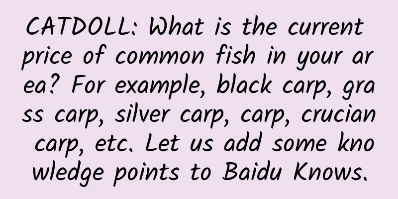 CATDOLL: What is the current price of common fish in your area? For example, black carp, grass carp, silver carp, carp, crucian carp, etc. Let us add some knowledge points to Baidu Knows.