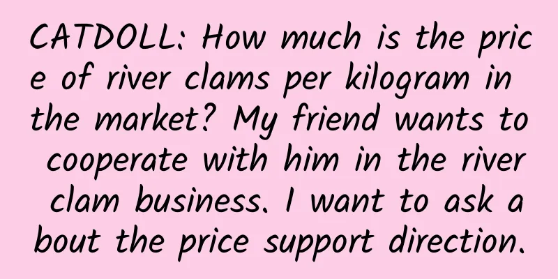 CATDOLL: How much is the price of river clams per kilogram in the market? My friend wants to cooperate with him in the river clam business. I want to ask about the price support direction.