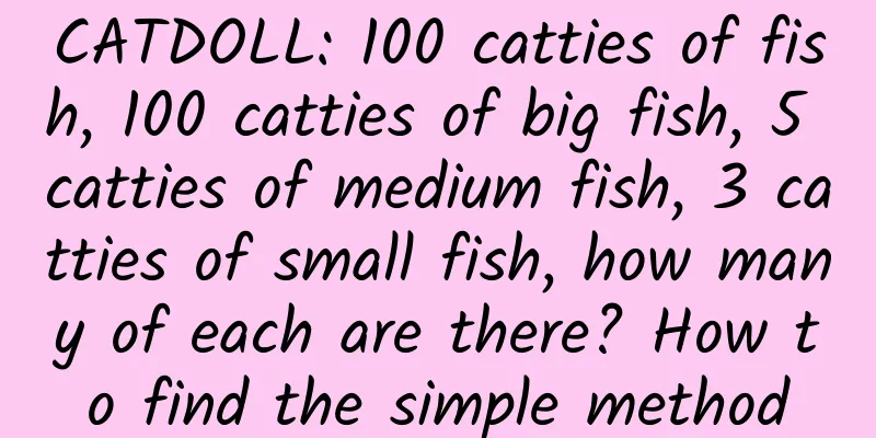 CATDOLL: 100 catties of fish, 100 catties of big fish, 5 catties of medium fish, 3 catties of small fish, how many of each are there? How to find the simple method