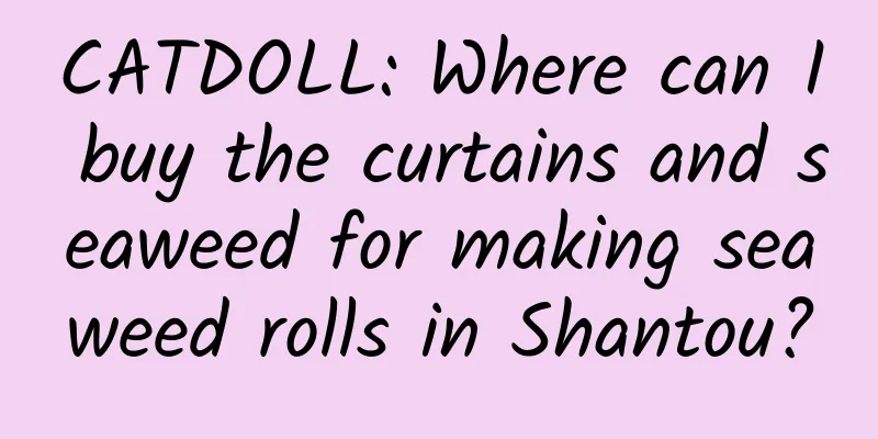 CATDOLL: Where can I buy the curtains and seaweed for making seaweed rolls in Shantou?