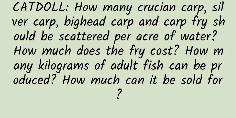 CATDOLL: How many crucian carp, silver carp, bighead carp and carp fry should be scattered per acre of water? How much does the fry cost? How many kilograms of adult fish can be produced? How much can it be sold for?