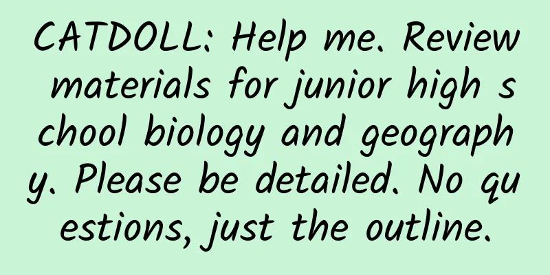 CATDOLL: Help me. Review materials for junior high school biology and geography. Please be detailed. No questions, just the outline.