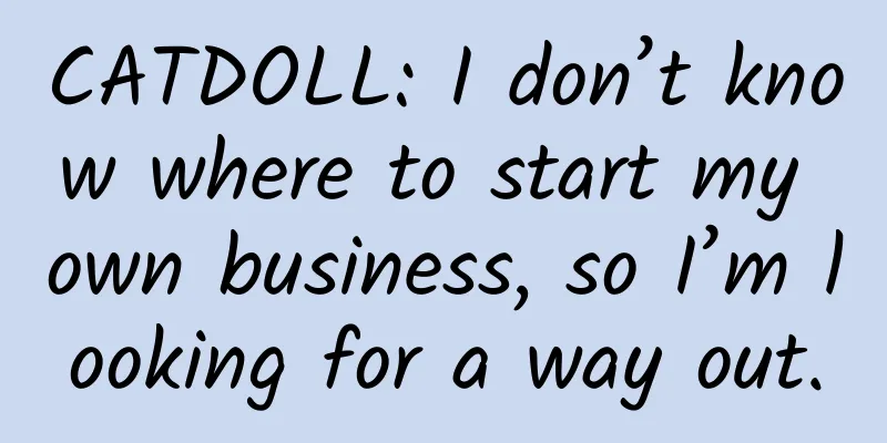 CATDOLL: I don’t know where to start my own business, so I’m looking for a way out.