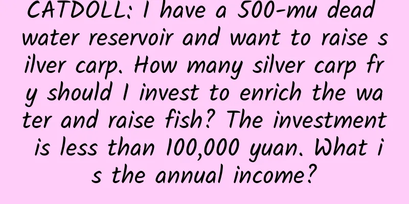 CATDOLL: I have a 500-mu dead water reservoir and want to raise silver carp. How many silver carp fry should I invest to enrich the water and raise fish? The investment is less than 100,000 yuan. What is the annual income?