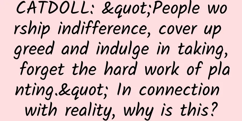 CATDOLL: "People worship indifference, cover up greed and indulge in taking, forget the hard work of planting." In connection with reality, why is this?